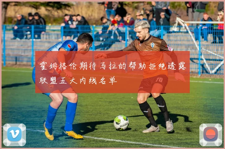 霍姆格伦期待马拉的帮助拒绝透露联盟五大内线名单