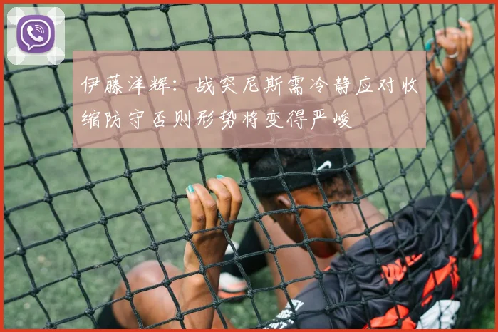 伊藤洋辉：战突尼斯需冷静应对收缩防守否则形势将变得严峻