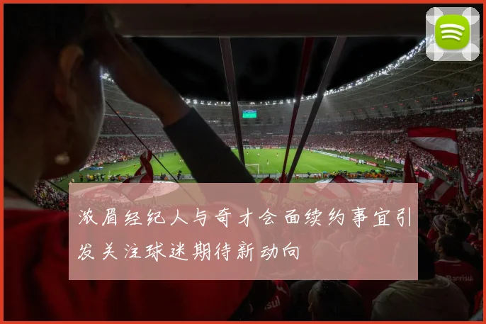 浓眉经纪人与奇才会面续约事宜引发关注球迷期待新动向