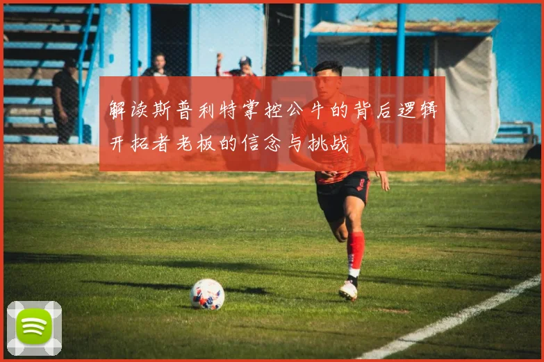 解读斯普利特掌控公牛的背后逻辑开拓者老板的信念与挑战