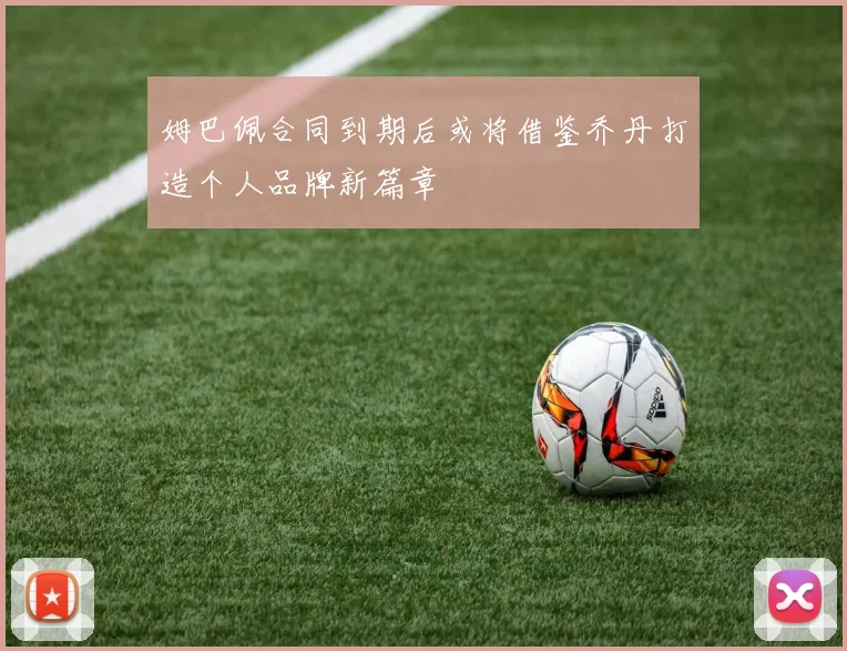 姆巴佩合同到期后或将借鉴乔丹打造个人品牌新篇章