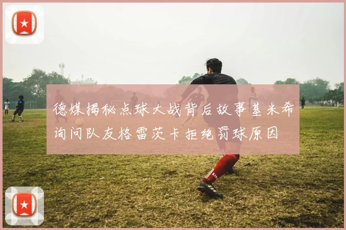 德媒揭秘点球大战背后故事基米希询问队友格雷茨卡拒绝罚球原因