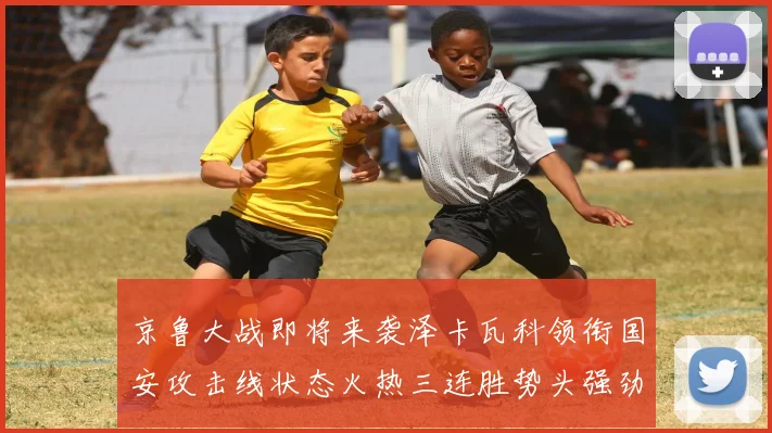 京鲁大战即将来袭泽卡瓦科领衔国安攻击线状态火热三连胜势头强劲