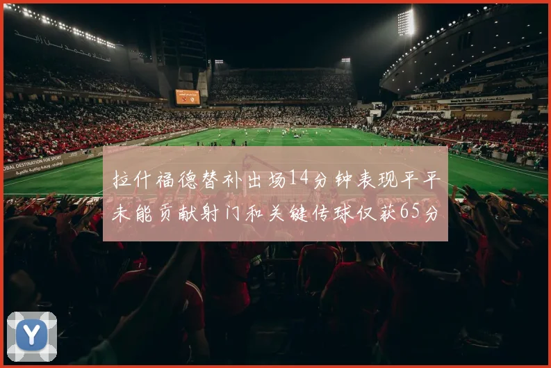 拉什福德替补出场14分钟表现平平未能贡献射门和关键传球仅获65分