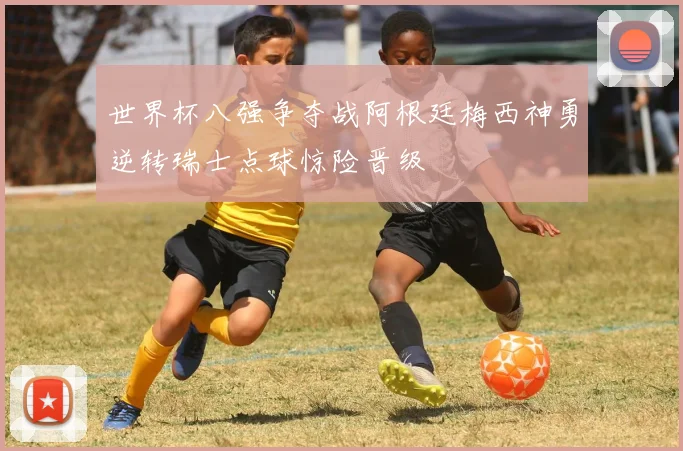 世界杯八强争夺战阿根廷梅西神勇逆转瑞士点球惊险晋级