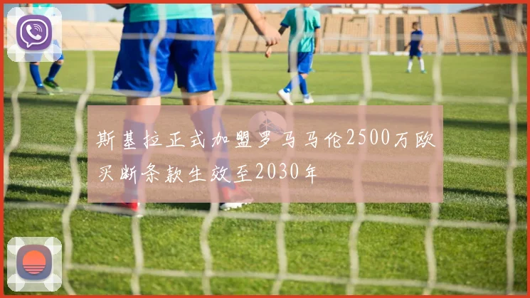 斯基拉正式加盟罗马马伦2500万欧买断条款生效至2030年