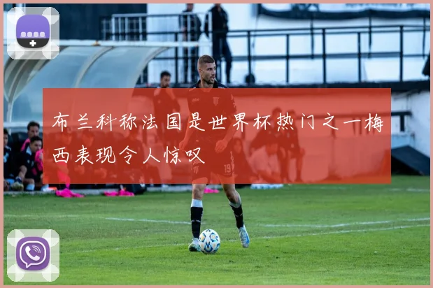 布兰科称法国是世界杯热门之一梅西表现令人惊叹