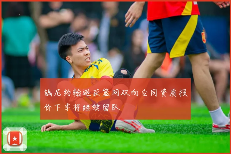 钱尼约翰逊获篮网双向合同资质报价下季将继续留队