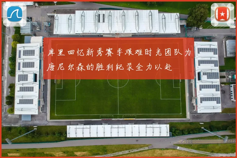 库里回忆新秀赛季艰难时光团队为唐尼尔森的胜利纪录全力以赴