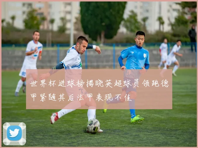 世界杯进球榜揭晓英超球员领跑德甲紧随其后法甲表现不佳