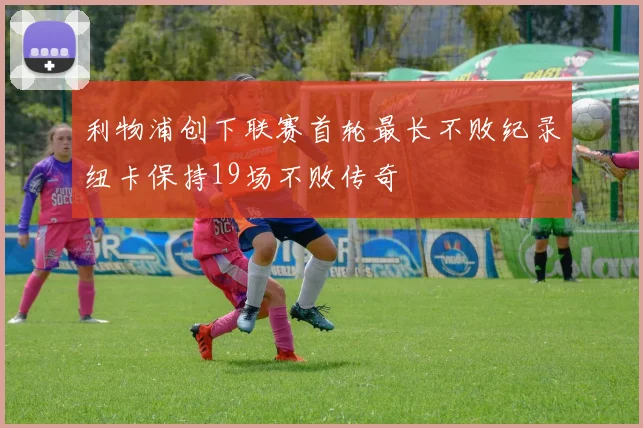 利物浦创下联赛首轮最长不败纪录纽卡保持19场不败传奇
