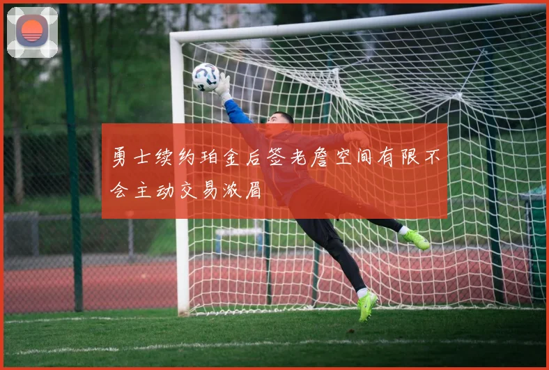 勇士续约珀金后签老詹空间有限不会主动交易浓眉