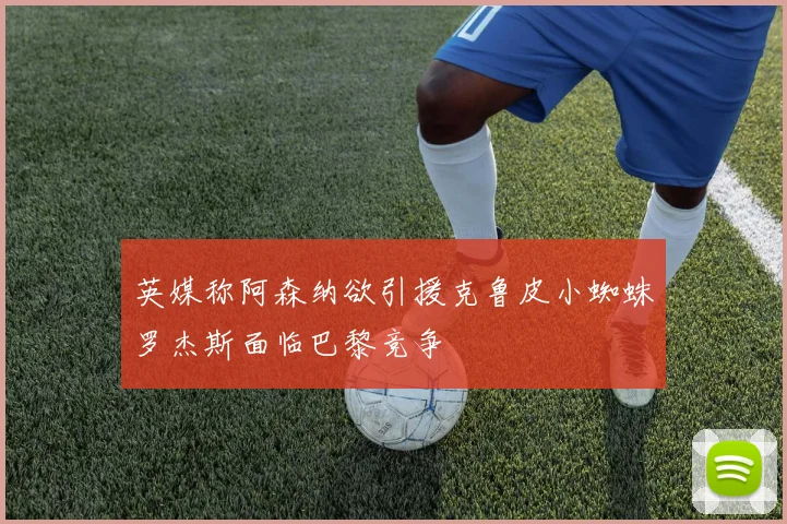 英媒称阿森纳欲引援克鲁皮小蜘蛛罗杰斯面临巴黎竞争