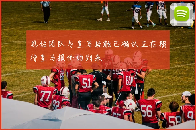 恩佐团队与皇马接触已确认正在期待皇马报价的到来