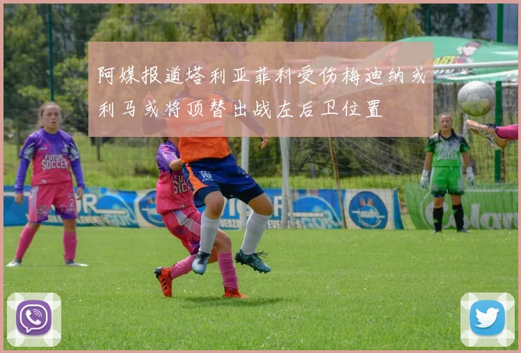 阿媒报道塔利亚菲科受伤梅迪纳或利马或将顶替出战左后卫位置