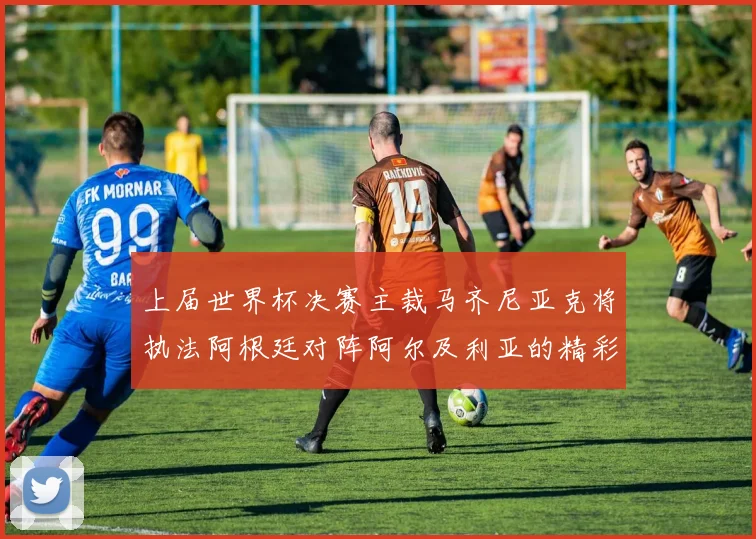 上届世界杯决赛主裁马齐尼亚克将执法阿根廷对阵阿尔及利亚的精彩对决