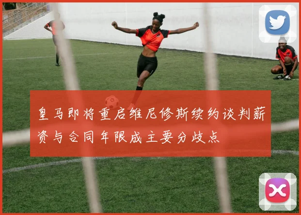 皇马即将重启维尼修斯续约谈判薪资与合同年限成主要分歧点