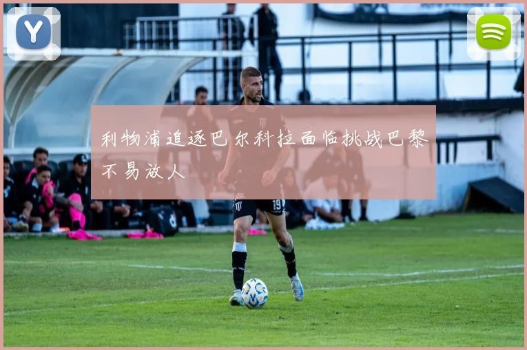 利物浦追逐巴尔科拉面临挑战巴黎不易放人