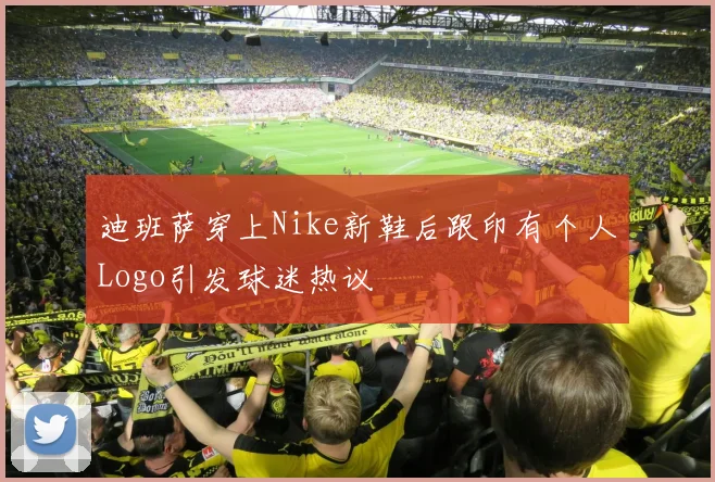 迪班萨穿上Nike新鞋后跟印有个人Logo引发球迷热议