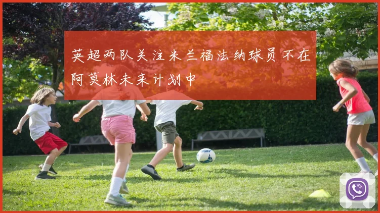 英超两队关注米兰福法纳球员不在阿莫林未来计划中